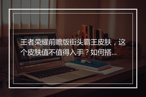 王者荣耀前瞻版街头霸王皮肤，这个皮肤值不值得入手？如何搭配最佳？