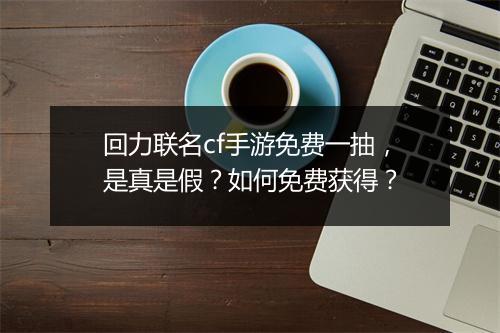 回力联名cf手游免费一抽，是真是假？如何免费获得？