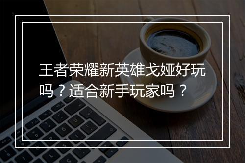 王者荣耀新英雄戈娅好玩吗？适合新手玩家吗？