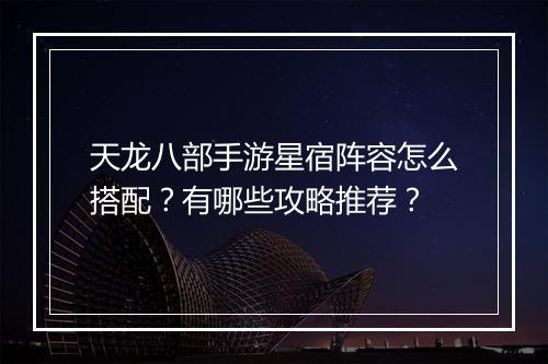 天龙八部手游星宿阵容怎么搭配?有哪些攻略推荐?