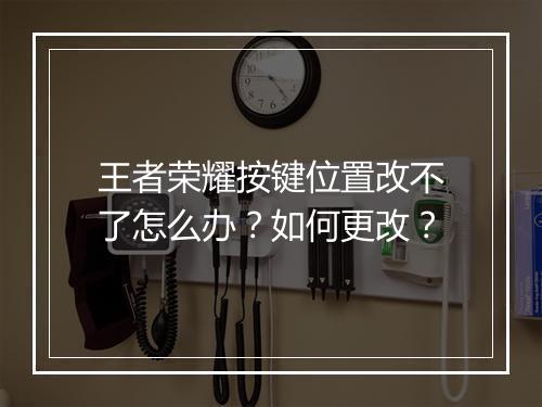 王者荣耀按键位置改不了怎么办？如何更改？