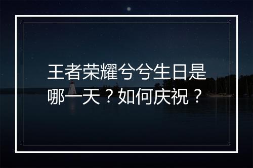 王者荣耀兮兮生日是哪一天？如何庆祝？