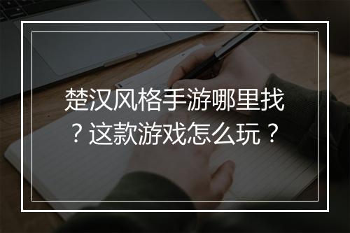 楚汉风格手游哪里找？这款游戏怎么玩？