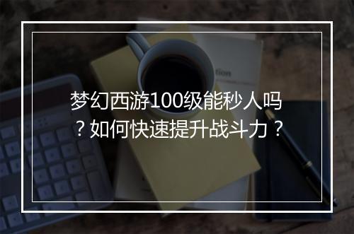 梦幻西游100级能秒人吗？如何快速提升战斗力？