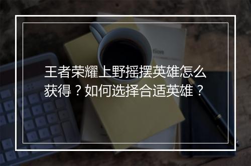王者荣耀上野摇摆英雄怎么获得？如何选择合适英雄？