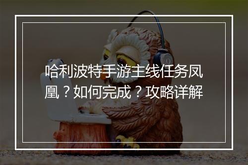 哈利波特手游主线任务凤凰？如何完成？攻略详解