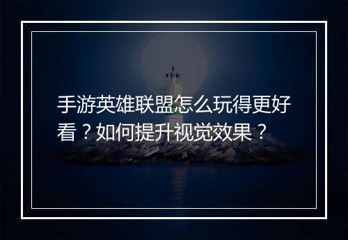 手游英雄联盟怎么玩得更好看？如何提升视觉效果？