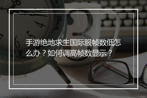 手游绝地求生国际服帧数低怎么办？如何调高帧数显示？