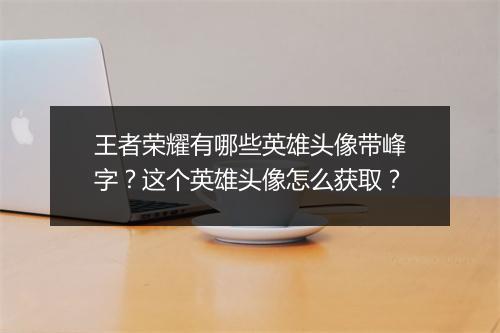 王者荣耀有哪些英雄头像带峰字？这个英雄头像怎么获取？