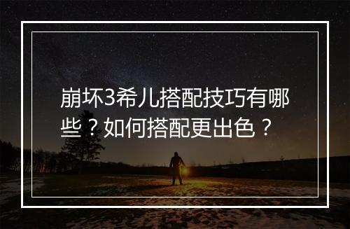 崩坏3希儿搭配技巧有哪些？如何搭配更出色？
