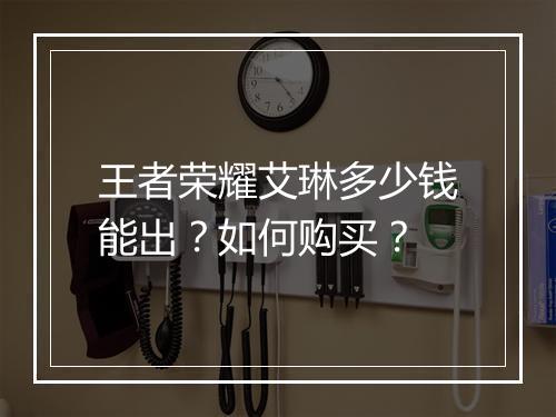 王者荣耀艾琳多少钱能出？如何购买？