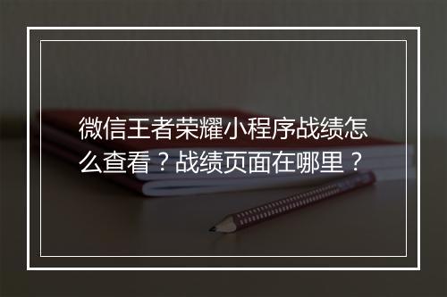 微信王者荣耀小程序战绩怎么查看？战绩页面在哪里？