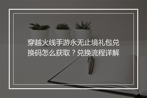 穿越火线手游永无止境礼包兑换码怎么获取?兑换流程详解