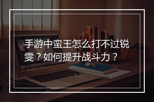 手游中蛮王怎么打不过锐雯？如何提升战斗力？