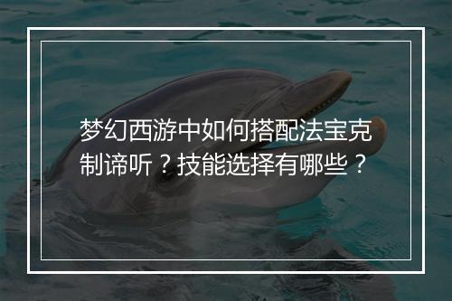 梦幻西游中如何搭配法宝克制谛听？技能选择有哪些？