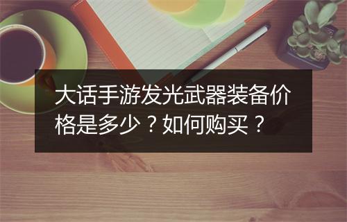 大话手游发光武器装备价格是多少？如何购买？