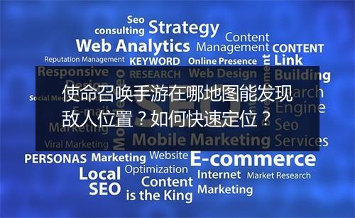 使命召唤手游在哪地图能发现敌人位置？如何快速定位？