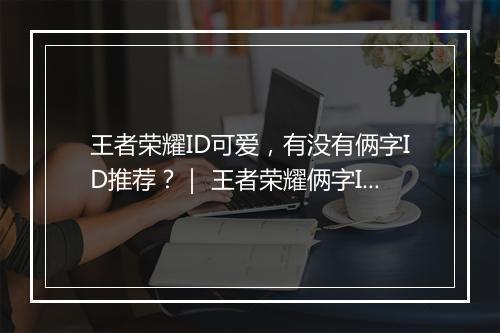 王者荣耀ID可爱,有没有俩字ID推荐?| 王者荣耀俩字ID大全分享