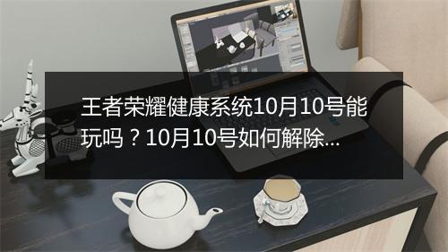 王者荣耀健康系统10月10号能玩吗？10月10号如何解除健康系统限制？