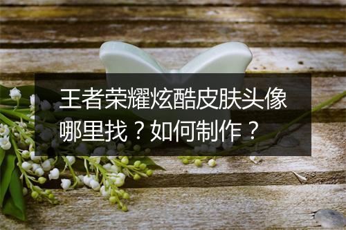 王者荣耀炫酷皮肤头像哪里找？如何制作？
