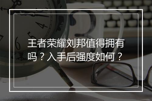 王者荣耀刘邦值得拥有吗？入手后强度如何？