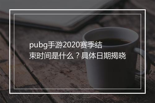 pubg手游2020赛季结束时间是什么？具体日期揭晓