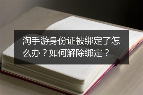 淘手游身份证被绑定了怎么办？如何解除绑定？