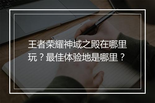 王者荣耀神域之殿在哪里玩？最佳体验地是哪里？