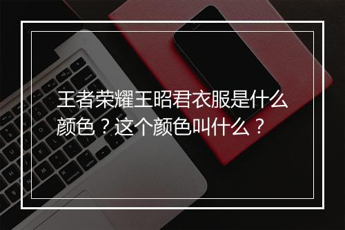 王者荣耀王昭君衣服是什么颜色？这个颜色叫什么？