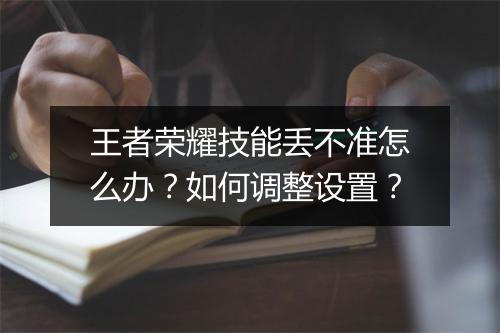 王者荣耀技能丢不准怎么办？如何调整设置？