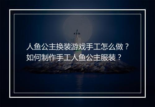 人鱼公主换装游戏手工怎么做？如何制作手工人鱼公主服装？