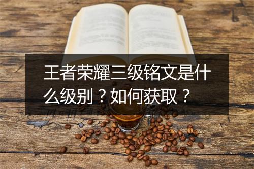 王者荣耀三级铭文是什么级别？如何获取？