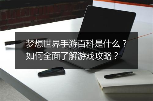 梦想世界手游百科是什么？如何全面了解游戏攻略？