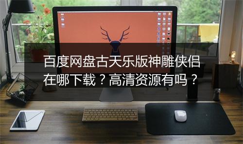 百度网盘古天乐版神雕侠侣在哪下载？高清资源有吗？