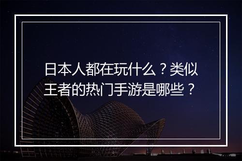 日本人都在玩什么？类似王者的热门手游是哪些？