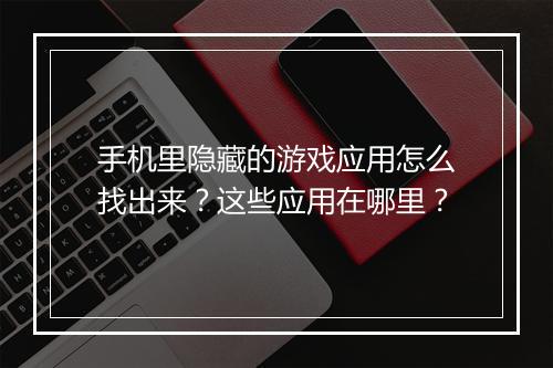 手机里隐藏的游戏应用怎么找出来？这些应用在哪里？