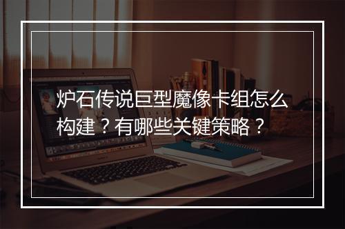 炉石传说巨型魔像卡组怎么构建？有哪些关键策略？