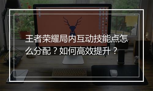 王者荣耀局内互动技能点怎么分配？如何高效提升？