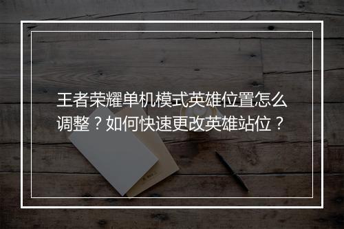 王者荣耀单机模式英雄位置怎么调整？如何快速更改英雄站位？