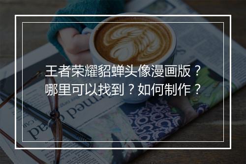 王者荣耀貂蝉头像漫画版？哪里可以找到？如何制作？