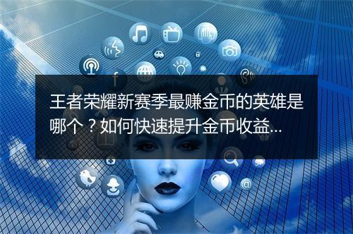 王者荣耀新赛季最赚金币的英雄是哪个？如何快速提升金币收益？