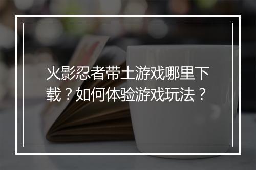 火影忍者带土游戏哪里下载？如何体验游戏玩法？