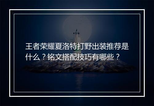 王者荣耀夏洛特打野出装推荐是什么？铭文搭配技巧有哪些？