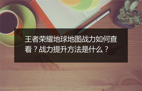 王者荣耀地球地图战力如何查看？战力提升方法是什么？