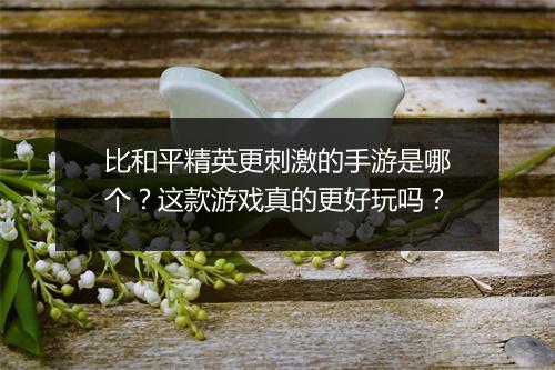 比和平精英更刺激的手游是哪个？这款游戏真的更好玩吗？