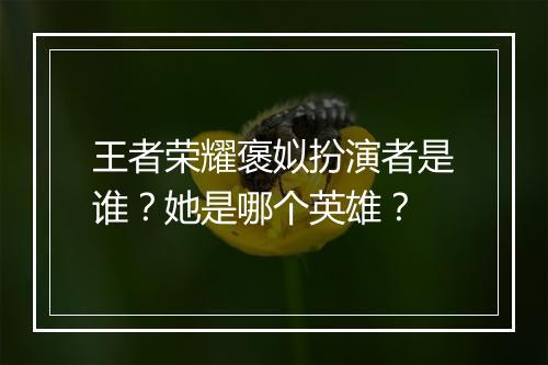 王者荣耀褒姒扮演者是谁?她是哪个英雄?