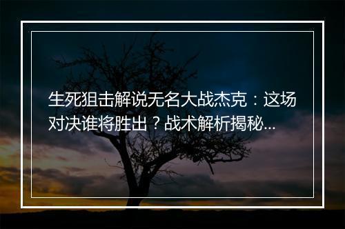 生死狙击解说无名大战杰克：这场对决谁将胜出？战术解析揭秘！