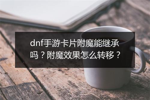 dnf手游卡片附魔能继承吗？附魔效果怎么转移？