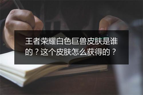 王者荣耀白色巨兽皮肤是谁的？这个皮肤怎么获得的？