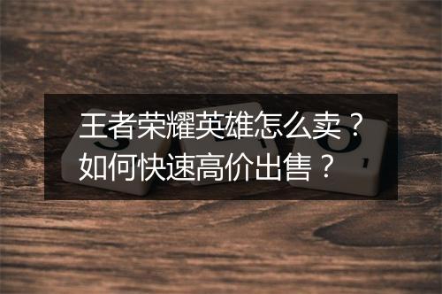 王者荣耀英雄怎么卖?如何快速高价出售?